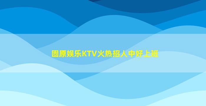 固原娱乐KTV火热招人中好上班